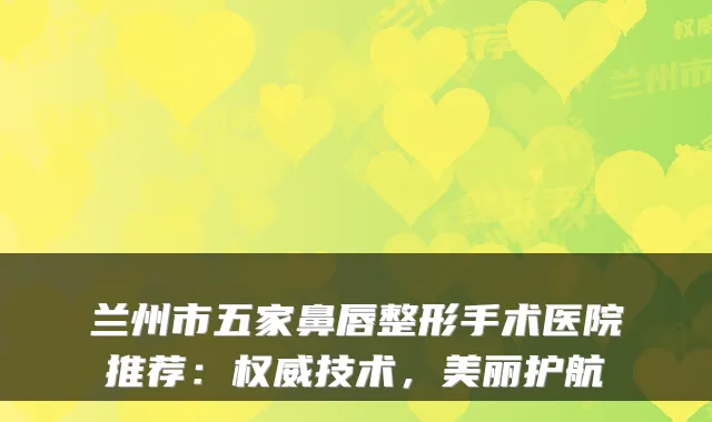兰州市五家鼻唇整形手术医院推荐：技术，美丽护航