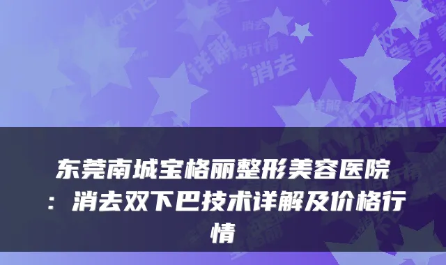 东莞南城宝格丽整形美容医院：消去双下巴技术详解及价格行情