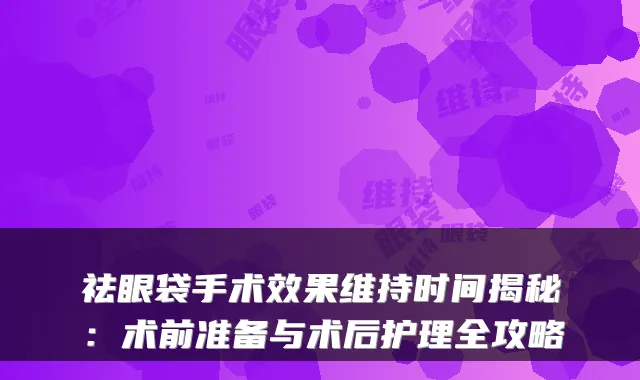 祛眼袋手术效果维持时间揭秘:术前准备与术后护理全攻略