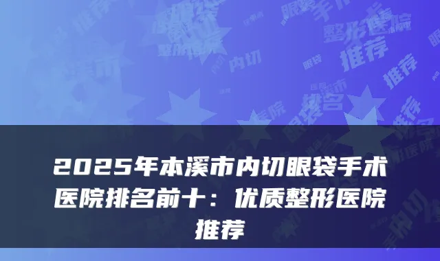 2025年本溪市内切眼袋手术医院排名前十：优质整形医院推荐