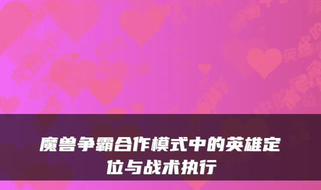魔兽争霸合作模式中的英雄定位与战术执行