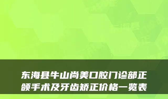 东海县牛山尚美口腔门诊部正颌手术及牙齿矫正价格一览表