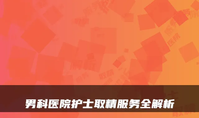 男科医院护士取精服务全解析
