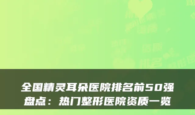 全国朵医院排名前50强盘点：热门整形医院资质一览