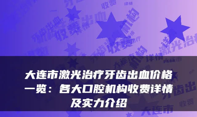 大连市激光治疗牙齿出血价格一览:各大口腔机构收费详情及实力介绍