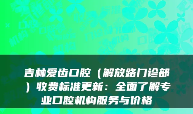 吉林爱齿口腔(解放路门诊部)收费标准更新:全面了解专业口腔机构服务与价格
