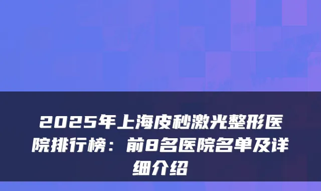 2025年上海皮秒激光整形医院排行榜：前8名医院名单及详细介绍