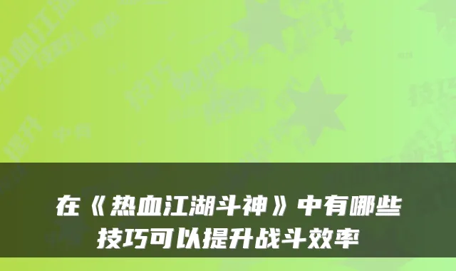 在《热血江湖斗神》中有哪些技巧可以提升战斗效率