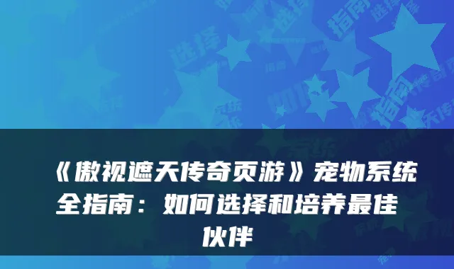 《傲视遮天传奇页游》宠物系统全指南:如何选择和培养最佳伙伴