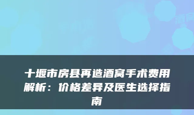 十堰市房县再造酒窝手术费用解析：价格差异及医生选择指南