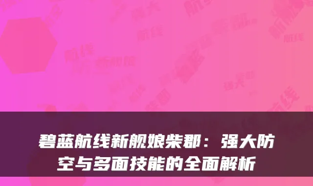 碧蓝航线新舰娘柴郡：强大防空与多面技能的全面解析