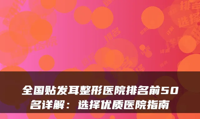 全国贴发耳整形医院排名前50名详解：选择优质医院指南