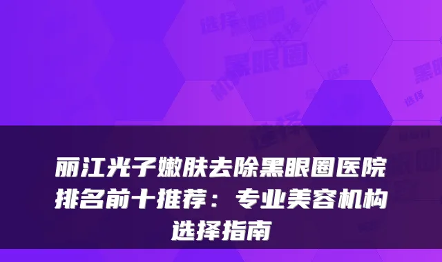 丽江光子嫩肤去除黑眼圈医院排名前十推荐:专业美容机构选择指南