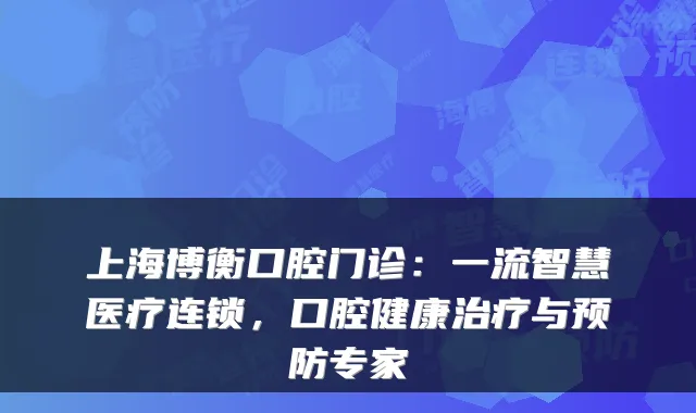 上海博衡口腔门诊：智慧医疗连锁，口腔健康与预防专家