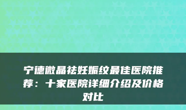 宁德微晶祛妊娠纹最佳医院推荐：十家医院详细介绍及价格对比