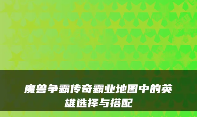 魔兽争霸传奇霸业地图中的英雄选择与搭配