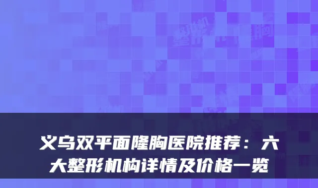 义乌双平面隆胸医院推荐：六大整形机构详情及价格一览