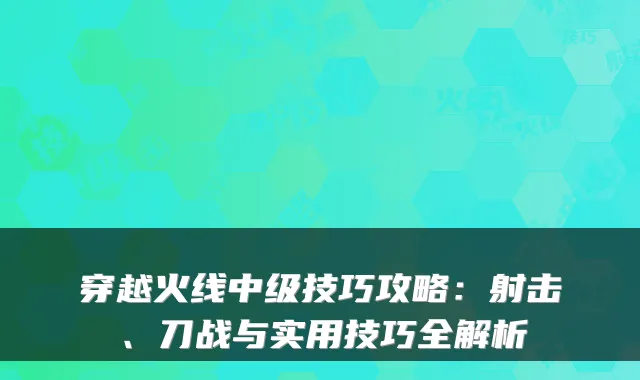 穿越火线中级技巧攻略:射击、刀战与实用技巧全解析