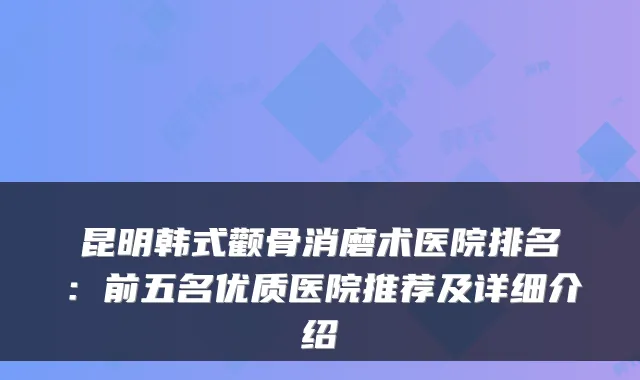 昆明韩式颧骨消磨术医院排名：前五名优质医院推荐及详细介绍