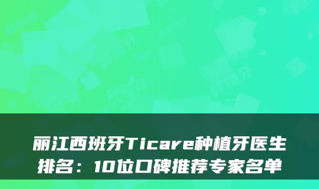 丽江西班牙Ticare种植牙医生排名：10位口碑推荐专家名单