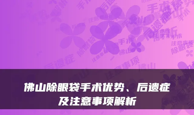 佛山除眼袋手术优势、后遗症及注意事项解析