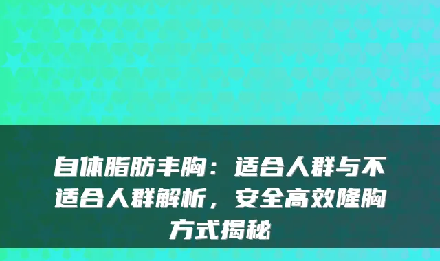 自体脂肪丰胸：适合人群与不适合人群解析，安全高效隆胸方式揭秘