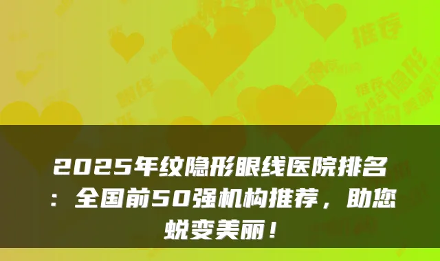 2025年纹隐形眼线医院排名:全国前50强机构推荐,助您蜕变美丽!