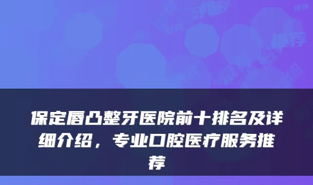 保定唇凸整牙医院前十排名及详细介绍，专业口腔医疗服务推荐