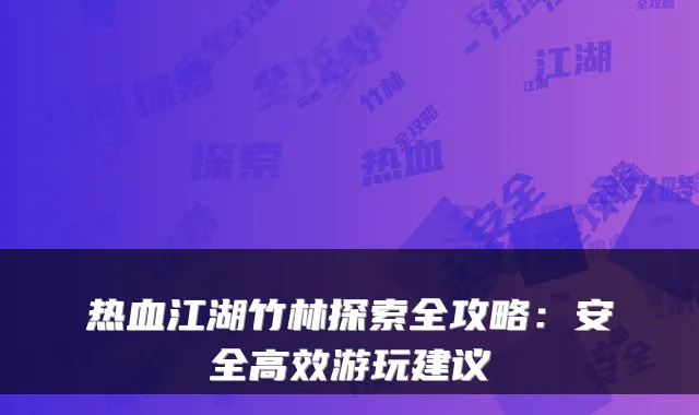 热血江湖竹林探索全攻略:安全高效游玩建议