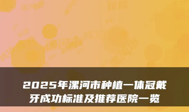 2025年漯河市种植一体冠戴牙成功标准及推荐医院一览