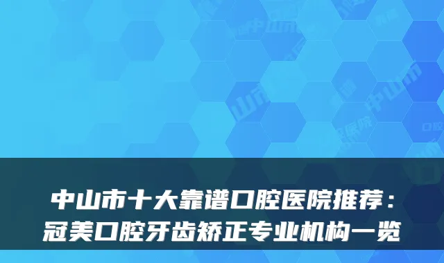 中山市十大靠谱口腔医院推荐：冠美口腔牙齿矫正专业机构一览