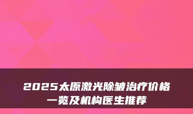 2025太原激光除皱价格一览及机构医生推荐