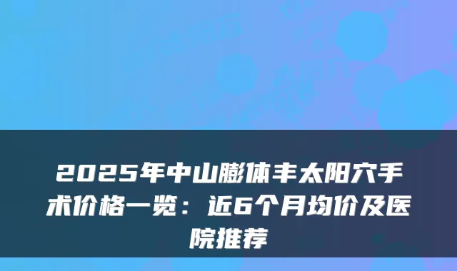 2025年中山膨体丰太阳穴手术价格一览:近6个月均价及医院推荐