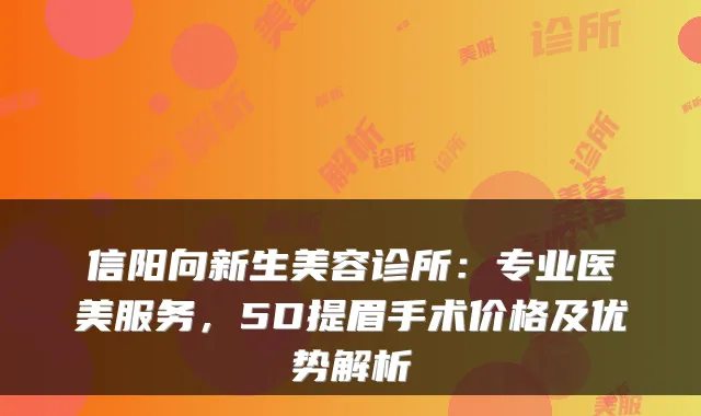 信阳向新生美容诊所:专业医美服务,5D提眉手术价格及优势解析