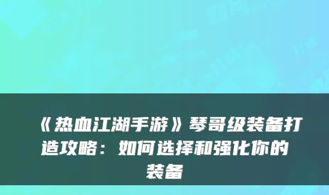 《热血江湖手游》琴哥级装备打造攻略：如何选择和强化你的装备