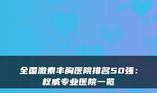 全国激素丰胸医院排名50强：专业医院一览