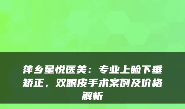 萍乡星悦医美:专业上睑下垂矫正,双眼皮手术案例及价格解析