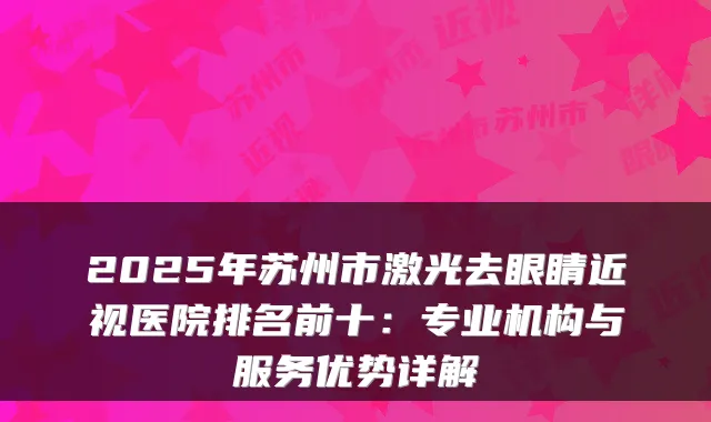 2025年苏州市激光去眼睛近视医院排名前十：专业机构与服务优势详解