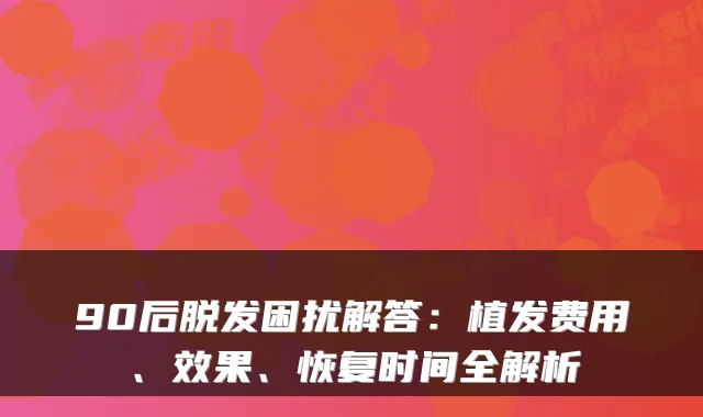 90后脱发困扰解答：植发费用、效果、恢复时间全解析