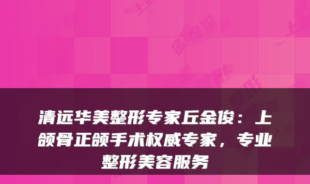 清远华美整形专家丘金俊:上颌骨正颌手术专家,专业整形美容服务