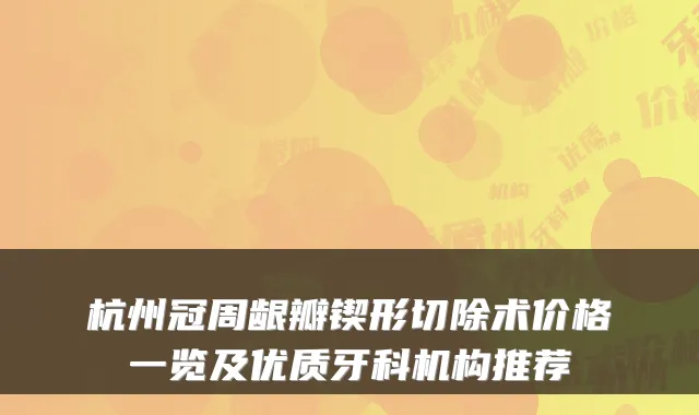 杭州冠周龈瓣锲形切除术价格一览及优质牙科机构推荐