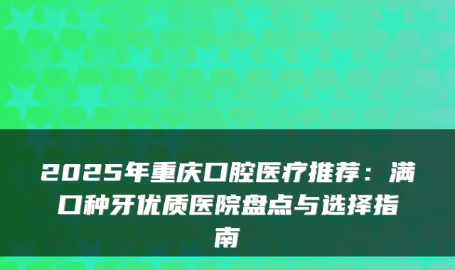 2025年重庆口腔医疗推荐：满口种牙优质医院盘点与选择指南