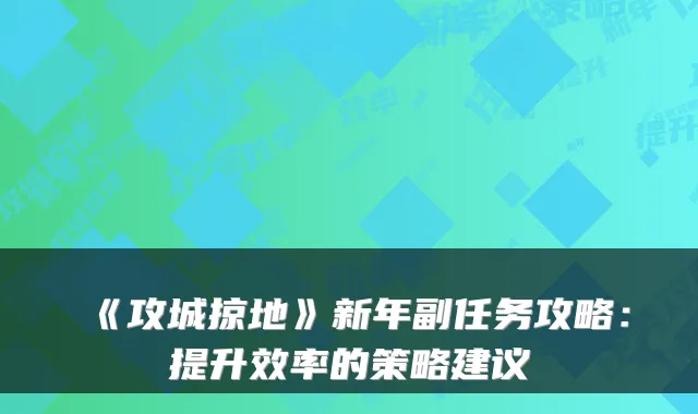 《攻城掠地》新年副任务攻略：提升效率的策略建议