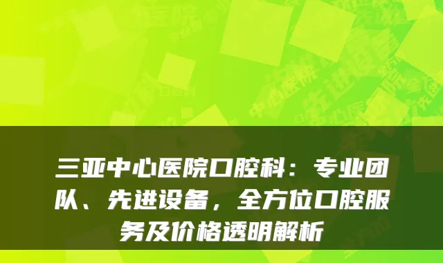 三亚中心医院口腔科:专业团队、先进设备,全方位口腔服务及价格透明解析