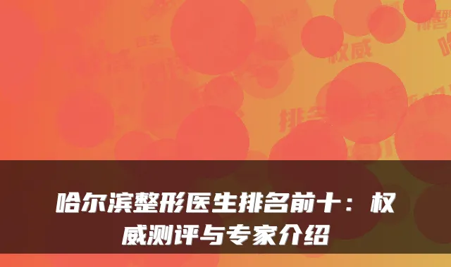 哈尔滨整形医生排名前十:权威测评与专家介绍