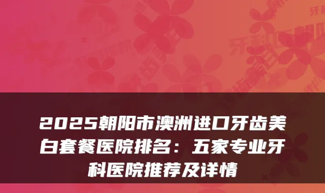 2025朝阳市澳洲进口牙齿美白套餐医院排名:五家专业牙科医院推荐及详情
