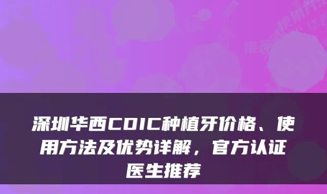 深圳华西CDIC种植牙价格、使用方法及优势详解，官方认证医生推荐