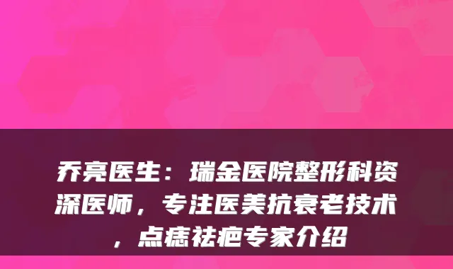 乔亮医生:瑞金医院整形科资深医师,专注医美抗衰老技术,点痣祛疤专家介绍
