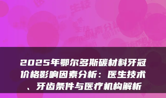 2025年鄂尔多斯碳材料牙冠价格影响因素分析:医生技术、牙齿条件与医疗机构解析