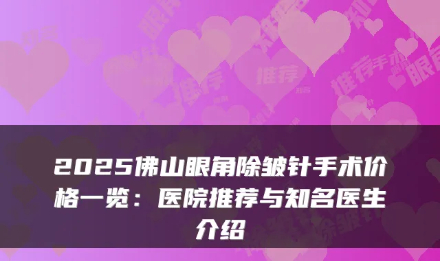 2025佛山眼角除皱针手术价格一览:医院推荐与知名医生介绍